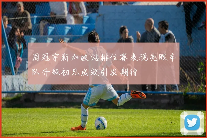 周冠宇新加坡站排位赛表现亮眼车队升级初见成效引发期待