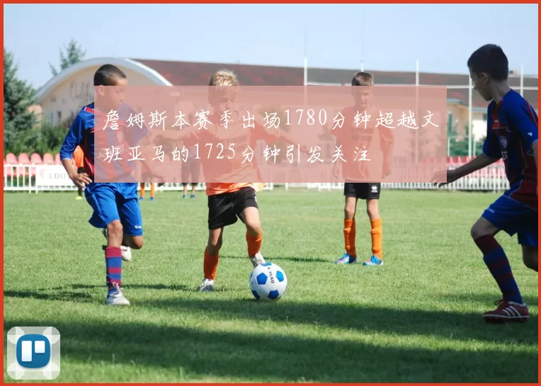 詹姆斯本赛季出场1780分钟超越文班亚马的1725分钟引发关注