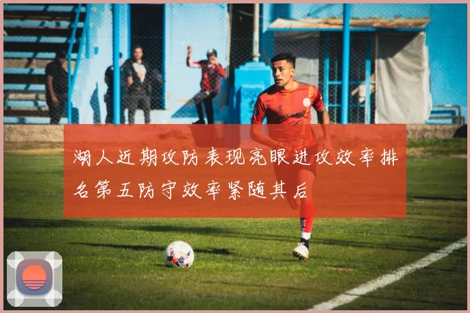 湖人近期攻防表现亮眼进攻效率排名第五防守效率紧随其后