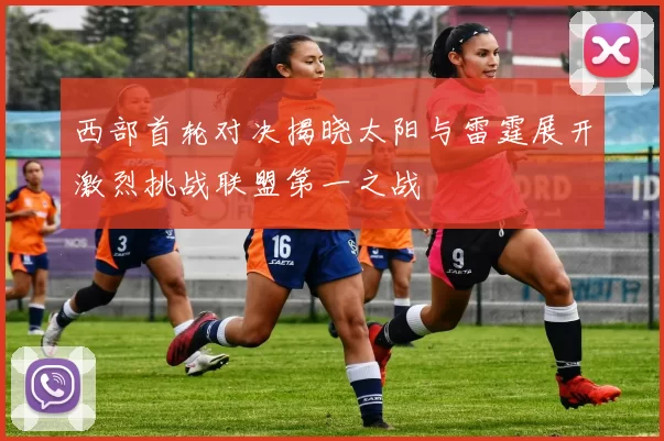 西部首轮对决揭晓太阳与雷霆展开激烈挑战联盟第一之战