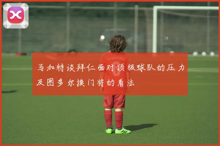 马加特谈拜仁面对顶级球队的压力及图多尔换门将的看法