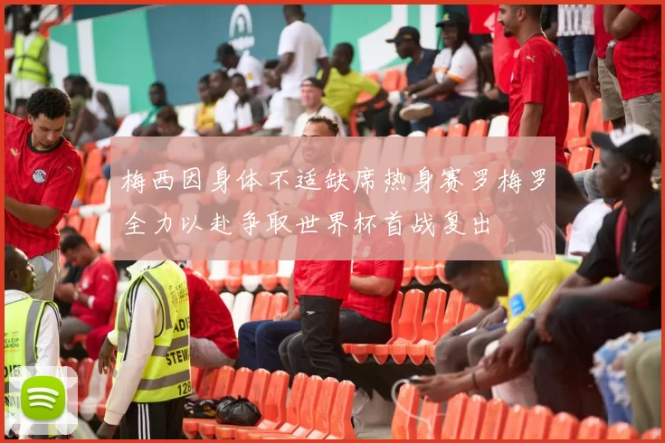 梅西因身体不适缺席热身赛罗梅罗全力以赴争取世界杯首战复出