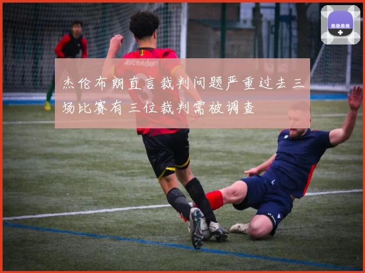 杰伦布朗直言裁判问题严重过去三场比赛有三位裁判需被调查