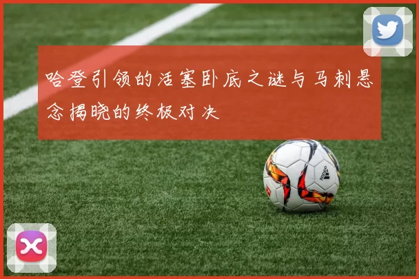 哈登引领的活塞卧底之谜与马刺悬念揭晓的终极对决