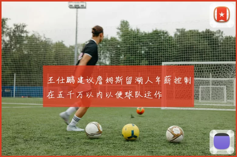 王仕鹏建议詹姆斯留湖人年薪控制在五千万以内以便球队运作