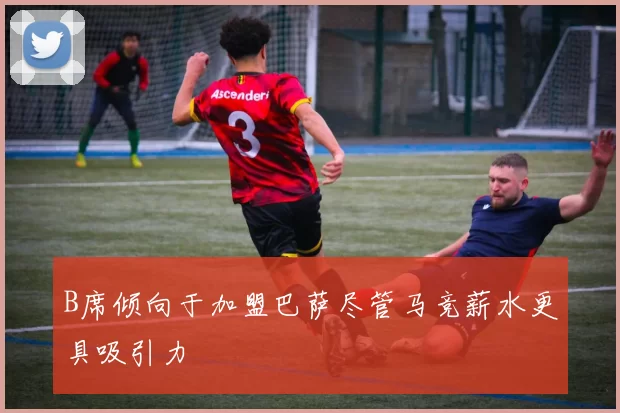 B席倾向于加盟巴萨尽管马竞薪水更具吸引力
