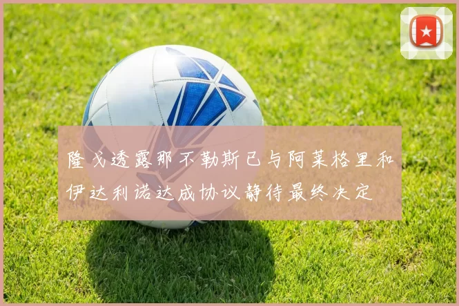 隆戈透露那不勒斯已与阿莱格里和伊达利诺达成协议静待最终决定