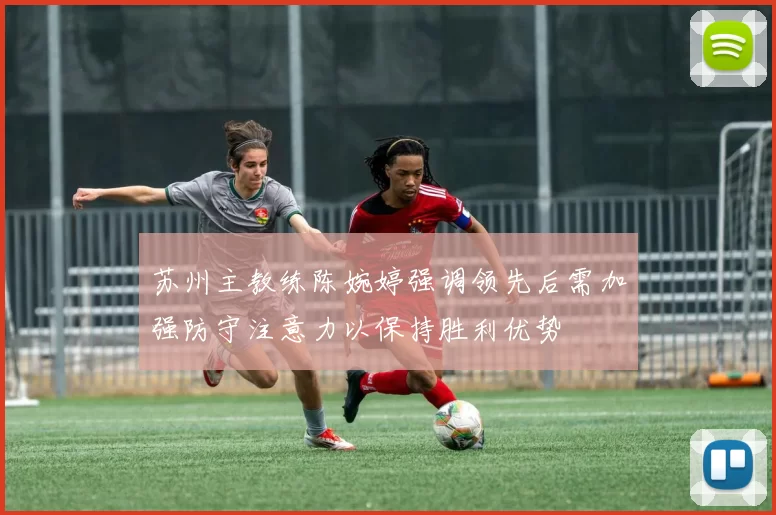 苏州主教练陈婉婷强调领先后需加强防守注意力以保持胜利优势