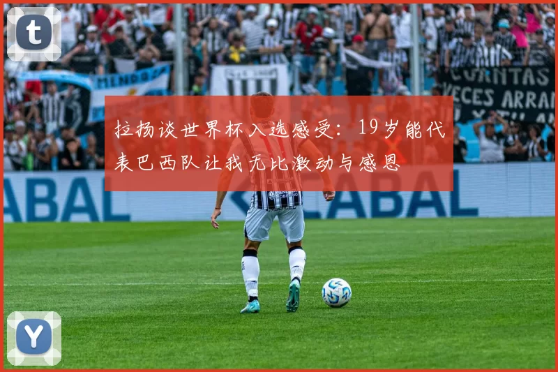 拉扬谈世界杯入选感受：19岁能代表巴西队让我无比激动与感恩