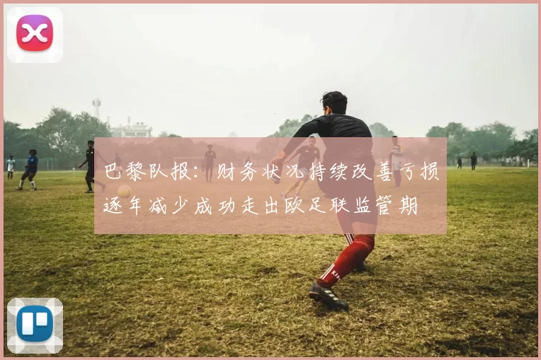 巴黎队报：财务状况持续改善亏损逐年减少成功走出欧足联监管期