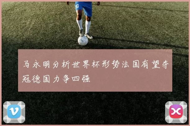 马永明分析世界杯形势法国有望夺冠德国力争四强