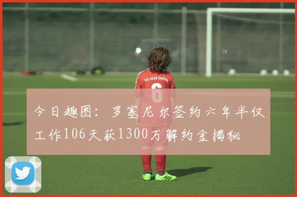 今日趣图：罗塞尼尔签约六年半仅工作106天获1300万解约金揭秘