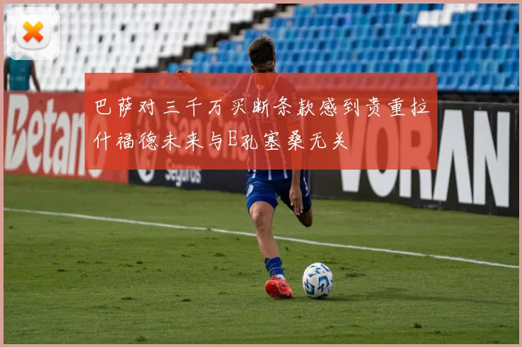 巴萨对三千万买断条款感到贵重拉什福德未来与E孔塞桑无关