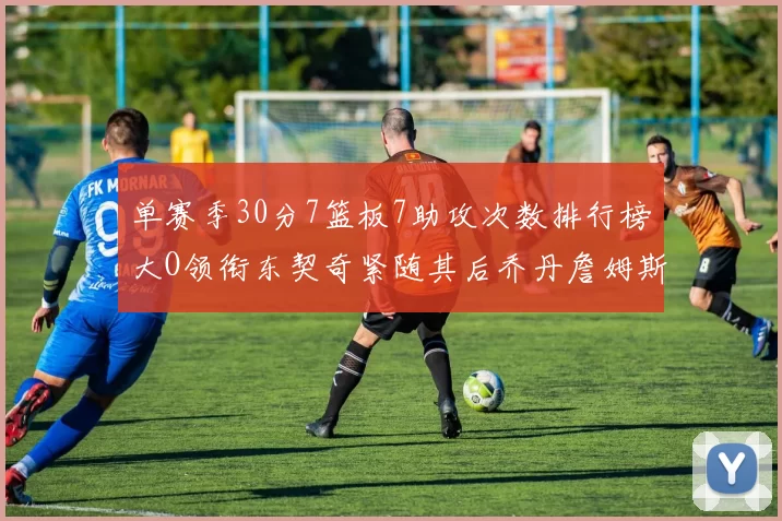 单赛季30分7篮板7助攻次数排行榜大O领衔东契奇紧随其后乔丹詹姆斯威少各有一席之地