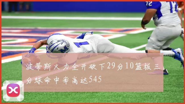 波蒂斯火力全开砍下29分10篮板三分球命中率高达545