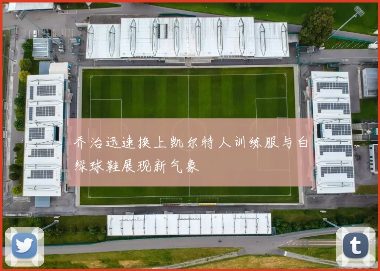 乔治迅速换上凯尔特人训练服与白绿球鞋展现新气象