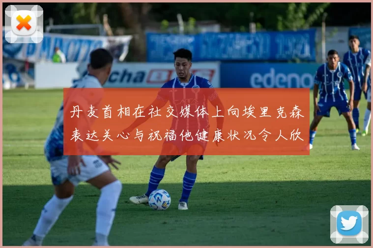 丹麦首相在社交媒体上向埃里克森表达关心与祝福他健康状况令人欣慰