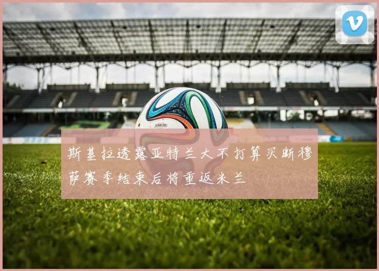 斯基拉透露亚特兰大不打算买断穆萨赛季结束后将重返米兰