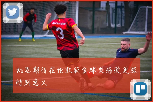 凯恩期待在伦敦获金球奖感受更深特别意义