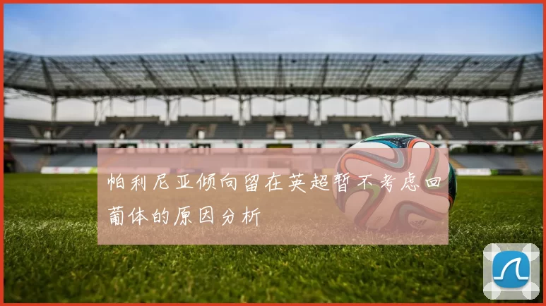 帕利尼亚倾向留在英超暂不考虑回葡体的原因分析