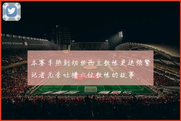 本赛季热刺切尔西主教练更迭频繁记者无奈吐槽六位教练的故事