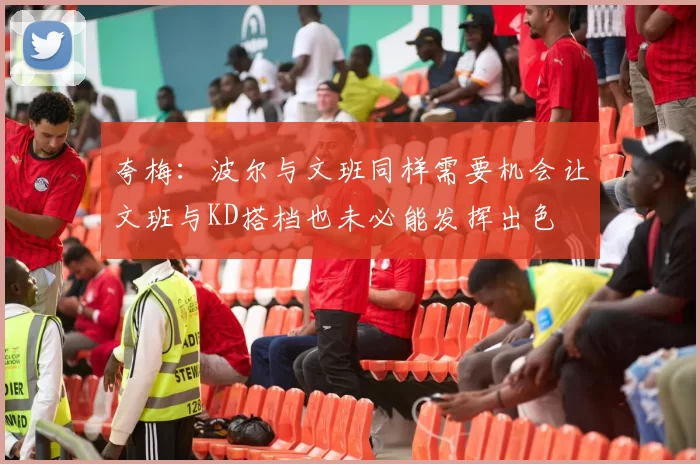夸梅：波尔与文班同样需要机会让文班与KD搭档也未必能发挥出色