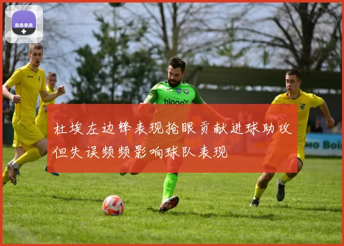 杜埃左边锋表现抢眼贡献进球助攻但失误频频影响球队表现