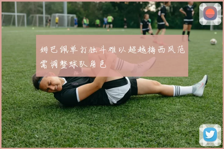 姆巴佩单打独斗难以超越梅西风范需调整球队角色