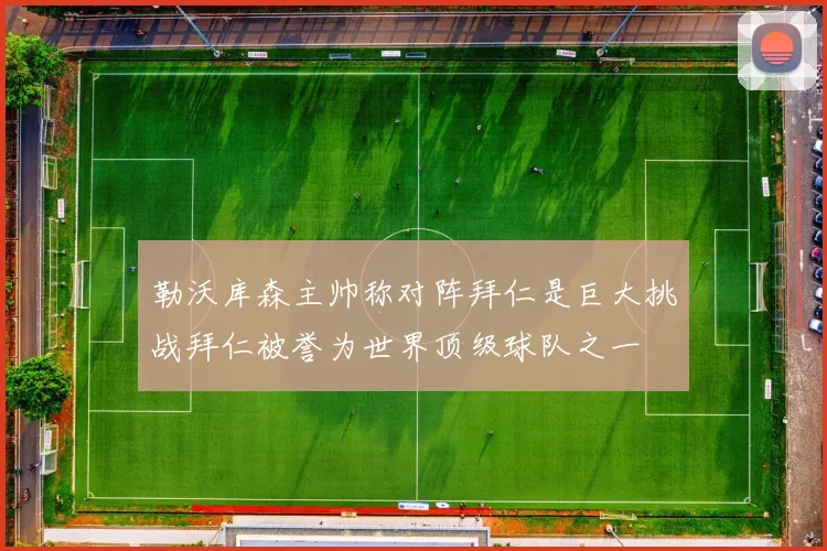 勒沃库森主帅称对阵拜仁是巨大挑战拜仁被誉为世界顶级球队之一